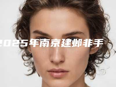 2025年南京建邺非手术除眼袋整形医院哪位成功案例多