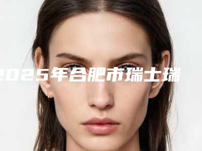 2025年合肥市瑞士瑞锆种植牙医院排行榜公立私立盘点-合肥市瑞士瑞锆种植牙口腔医院