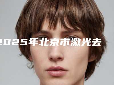 2025年北京市激光去黑色素手术整形医院在榜清单前10大展示