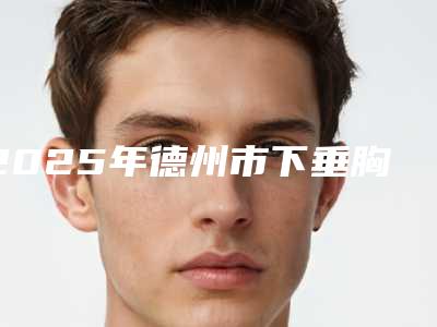 2025年德州市下垂胸矫正整形医院上榜清单top10强哪家便宜又好