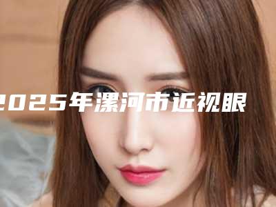 2025年漯河市近视眼做全飞秒手术医院排名榜前十强(漯河之然斯美医疗美容诊所是医美健康守护者)