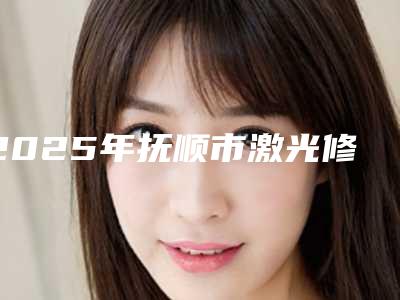 2025年抚顺市激光修整牙龈癞疤医院排名前十强合集发布-抚顺福嘉口腔门诊部口碑人气持续飙升