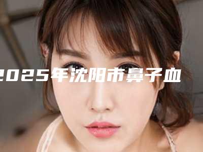2025年沈阳市鼻子血管畸形手术整形医院排行榜前十靠谱吗