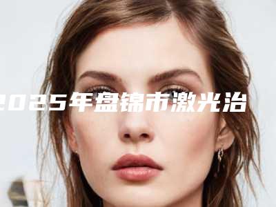 2025年盘锦市激光治疗眼袋价格表收费分享(盘锦市激光治疗眼袋矫正好而且便宜)