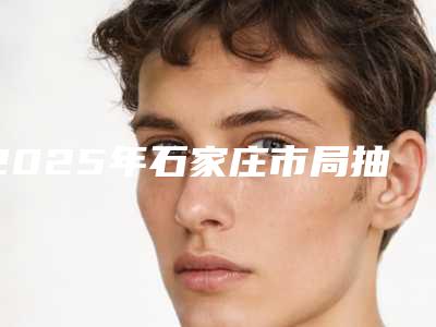 2025年石家庄市局抽脂整形医院在榜名单前十名任选