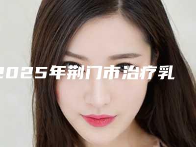 2025年荆门市治疗乳房下垂2025价格明细表同步上线-荆门市治疗乳房下垂均价为24193元