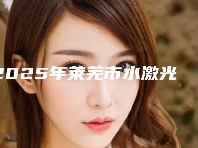 2025年莱芜市水激光治疗牙周病价格价位表2025热门上线(莱芜市水激光治疗牙周病整容费用是多少)