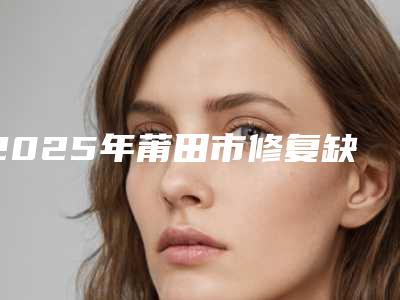 2025年莆田市修复缺失门牙医院排行榜年度甄选-莆田君特口腔门诊部名单实力现场一一公布