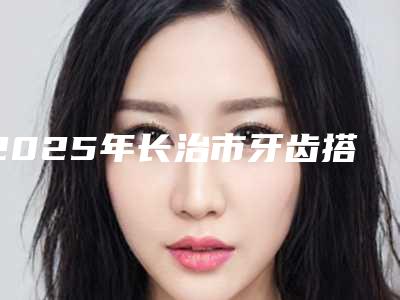 2025年长治市牙齿搭桥装冠医院排名榜前十佳是哪几家权威机构-山西长治德民信口腔门诊部室备受好评