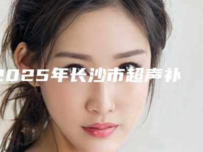 2025年长沙市超声补牙收费标准全新大曝光