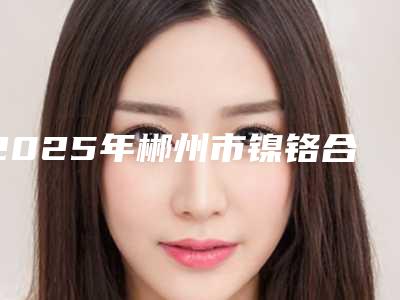 2025年郴州市镍铬合金烤瓷牙医院排行榜前十谁家技术好-郴州市镍铬合金烤瓷牙口腔医院