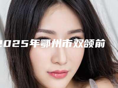 2025年鄂州市双颌前突价位表2025新年曝光(鄂州市双颌前突全部手术费用大概价格)