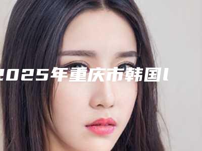2025年重庆市韩国lbs种植牙医院排名前十自查-重庆市韩国lbs种植牙口腔医院